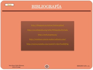 30/01/2015 4:25 a. m.
12
Ana Kare Ortiz Herrera
IDE 0711446
BIBLIOGRAFÍA
http://blogspot.es/entrar/entrar.phtml
http://es.wikipedia.org/wiki/Wikipedia:Portada
http://web.iespana.es/
http://windows-movie-maker.softonic.com/
http://www.youtube.com/watch?v=QxvTuoEQVSg
Menú
 