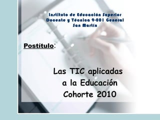 Postítulo:
Las TIC aplicadas
a la Educación
Cohorte 2010
Instituto de Educación Superior
Docente y Técnica 9-001 General
San Martín
 