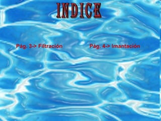 Indice Pág. 3-> Filtración  Pág. 4-> Imantación 