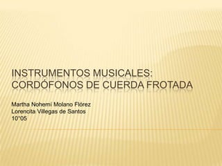 Instrumentos Musicales: Cordófonos de cuerda frotada Martha Nohemí Molano Flórez Lorencita Villegas de Santos 10°05  