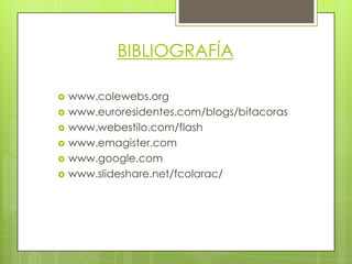 BIBLIOGRAFÍAwww.colewebs.org www.euroresidentes.com/blogs/bitacoras www.webestilo.com/flash www.emagister.com www.google.com www.slideshare.net/fcolarac/