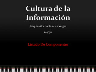 Cultura de la Información Joaquín Alberto Ramírez Vargas 144836 Listado De Componentes 