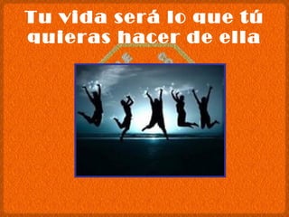 Tu vida será lo que tú quieras hacer de ella 