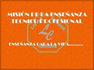 MISIÓN DE LA ENSEÑANZA TECNICO PROFESIONAL ENSEÑANZA PARA LA VIDA……… 