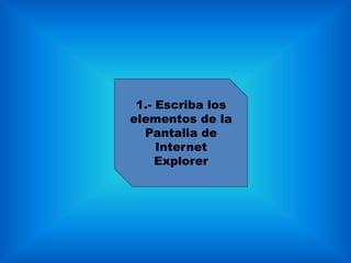 1.- Escriba los
elementos de la
  Pantalla de
     Internet
     Explorer
 