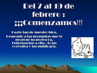 Del 7 al 19 de febrero : ¡¡¡Comenzamos !!! Hazte fan de nuestro blog. Responde a las preguntas que te propone tu profesora. Entrégaselas a ella , te las corregirá y las publicará. 