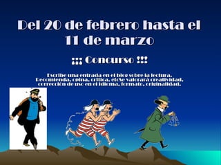 Del 20 de febrero hasta el 11 de marzo ¡¡¡ Concurso !!! Escribe una entrada en el blog sobre la lectura. Recomienda, opina, critica, etcSe valorará creatividad, corrección de uso en el idioma, formato, originalidad. 