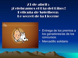 23 de abril :  ¡Celebramos el Día del Libro! Pelicula de Spielberg: Le secret de la Licorne Entrega de los premios a los ganadores/as de los concursos. Mercadillo solidario 