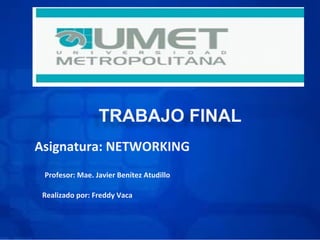 TRABAJO FINAL
Asignatura: NETWORKING
 Profesor: Mae. Javier Benítez Atudillo

 Realizado por: Freddy Vaca
 