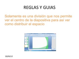 REGLAS Y GUIAS
Solamente es una división que nos permite
ver el centro de la diapositiva para así ver
como distribuir el espacio




20/03/12
 