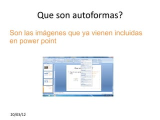 Que son autoformas?
Son las imágenes que ya vienen incluidas
en power point




20/03/12
 