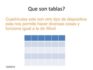 Que son tablas?
Cuadriculas solo son otro tipo de diapositiva
esta nos permite hacer diversas cosas y
funciona igual a la de Word




22/03/12
 