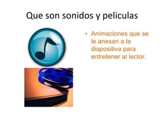 Que son sonidos y peliculas
              • Animaciones que se
                le anexan a la
                diapositiva para
                entretener al lector.
 