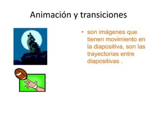 Animación y transiciones
            • son imágenes que
              tienen movimiento en
              la diapositiva, son las
              trayectorias entre
              diapositivas .
 