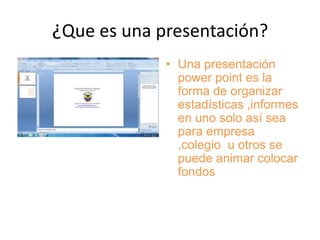¿Que es una presentación?
             • Una presentación
               power point es la
               forma de organizar
               estadísticas ,informes
               en uno solo así sea
               para empresa
               ,colegio u otros se
               puede animar colocar
               fondos
 