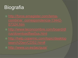Biografia
 http://foros.emagister.com/tema-
  combinar_correspondencia-13442-
  87324.htm
 http://www.leconcombre.com/board/dl
  /us/downloadflas0us.html
 http://help.copernic.com/topic/desktop
  search20en/CDS2.htm#
 http://www.uv.es/jac/guia/
 
