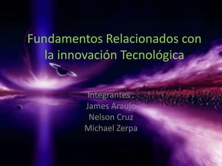 Fundamentos Relacionados con
   la innovación Tecnológica

         Integrantes :
         James Araujo
          Nelson Cruz
         Michael Zerpa
 