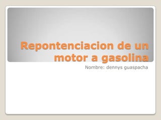 Repontenciacion de un
     motor a gasolina
          Nombre: dennys guaspacha
 
