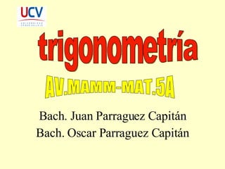 Bach. Juan Parraguez Capitán Bach. Oscar Parraguez Capitán trigonometría AV.MAMM-MAT.5A 