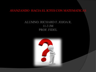 AVANZANDO HACIA EL ICFES CON MATEMATICAS


       ALUMNO: RICHARD F. JOJOA R.
                11-3 JM
             PROF. FIDEL
 