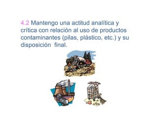 4.2 Mantengo una actitud analítica y
crítica con relación al uso de productos
contaminantes (pilas, plástico, etc.) y su
disposición final.
 