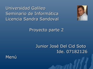 Universidad Galileo
Seminario de Informática
Licencia Sandra Sandoval

          Proyecto parte 2


             Junior José Del Cid Soto
                       Ide. 07182126
Menú
 