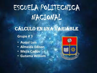 ESCUELA POLITECNICA
     NACIONAL
Cálculo en una variable
 Grupo # 3
 •   Auqui Luis
 •   Almeida Edison
 •   Mejía Carlos
 •   Gutama William
 