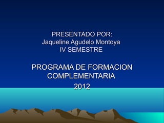 PRESENTADO POR:
  Jaqueline Agudelo Montoya
       IV SEMESTRE

PROGRAMA DE FORMACION
   COMPLEMENTARIA
        2012
 