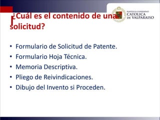 ¿Cuál es el contenido de una
solicitud?

•   Formulario de Solicitud de Patente.
•   Formulario Hoja Técnica.
•   Memoria Descriptiva.
•   Pliego de Reivindicaciones.
•   Dibujo del Invento si Proceden.
 