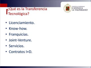 ¿Qué es la Transferencia
    Tecnológica?

•   Licenciamiento.
•   Know-how.
•   Franquicias.
•   Joint-Venture.
•   Servicios.
•   Contratos I+D.
 
