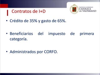 Contratos de I+D
• Crédito de 35% y gasto de 65%.

• Beneficiarios   del   impuesto   de   primera
  categoría.

• Administrados por CORFO.
 