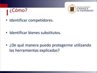 ¿Cómo?
• Identificar competidores.

• Identificar bienes substitutos.

• ¿De qué manera puedo protegerme utilizando
  las herramientas explicadas?
 
