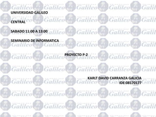 UNIVERSIDAD GALILEO
CENTRAL
SABADO 11:00 A 13:00
SEMINARIO DE INFORMATICA
PROYECTO P-2
KARLT DAVID CARRANZA GALICIA
IDE:08170177
 