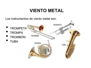 VIENTO METAL
Los instrumentos de viento metal son:


•   TROMPETA
•   TROMPA
•   TROMBÓN
•   TUBA
 