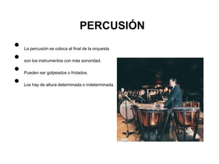 PERCUSIÓN
•   La percusión se coloca al final de la orquesta

•   son los instrumentos con más sonoridad.

•   Pueden ser golpeados o frotados.

•   Los hay de altura determinada o indeterminada.
 