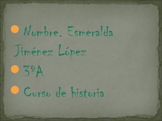 Nombre. Esmeralda
Jiménez López
3ºA
Curso de historia
 