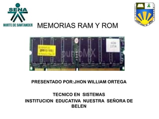 MEMORIAS RAM Y ROM
PRESENTADO POR:JHON WILLIAM ORTEGA
TECNICO EN SISTEMAS
INSTITUCION EDUCATIVA NUESTRA SEÑORA DE
BELEN
 