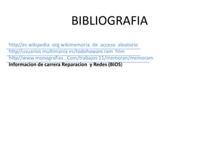 BIBLIOGRAFIA
http//es wikipedia org wikimemoria de acceso aleatorio
http//usuarios multimania es/todohaware ram htm
http//www monografias . Com/trabajos 11/memoran/memoram
Informacion de carrera Reparacion y Redes (BIOS)
 