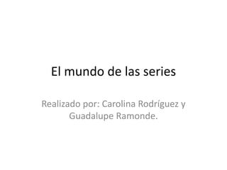 El mundo de las series
Realizado por: Carolina Rodríguez y
Guadalupe Ramonde.
 