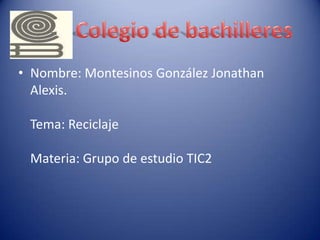 • Nombre: Montesinos González Jonathan
Alexis.
Tema: Reciclaje
Materia: Grupo de estudio TIC2
 