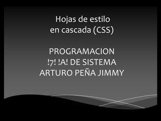 Hojas de estilo
en cascada (CSS)
PROGRAMACION
!7! !A! DE SISTEMA
ARTURO PEÑA JIMMY
 