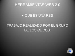 HERRAMIENTAS WEB 2.0
• QUE ES UNA RSS
TRABAJO REALIZADO POR EL GRUPO
DE LOS CLICOS.
 