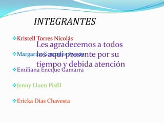 INTEGRANTES
Kristell Torres Nicolás
Les agradecemos a todos
Margarita Gonzales Ayasta
los aquí presente por su
tiempo y debida atención
Emiliana Eneque Gamarra
Jenny Lluen Pisfil
Ericka Días Chavesta