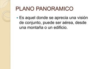 PLANO PANORAMICO


Es aquel donde se aprecia una visión
de conjunto, puede ser aérea, desde
una montaña o un edificio.

 