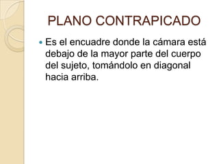PLANO CONTRAPICADO


Es el encuadre donde la cámara está
debajo de la mayor parte del cuerpo
del sujeto, tomándolo en diagonal
hacia arriba.

 