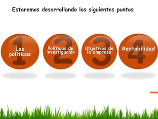 Estaremos desarrollando los siguientes puntos

Las
políticas

Políticas de
investigación

Objetivos de
la empresa

Rentabilidad

 