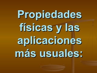 Propiedades
físicas y las
aplicaciones
más usuales:

 