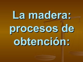 La madera:
procesos de
obtención:

 