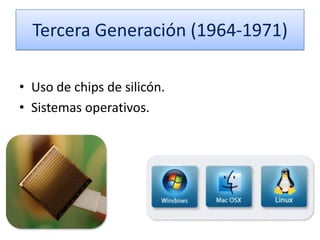 Tercera Generación (1964-1971)
• Uso de chips de silicón.
• Sistemas operativos.

 