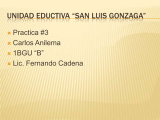 UNIDAD EDUCTIVA “SAN LUIS GONZAGA”
Practica #3
 Carlos Anilema
 1BGU “B”
 Lic. Fernando Cadena


 